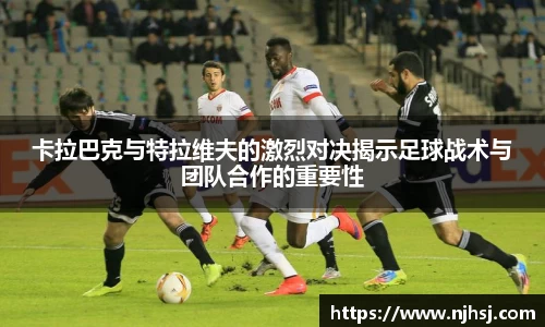 卡拉巴克与特拉维夫的激烈对决揭示足球战术与团队合作的重要性