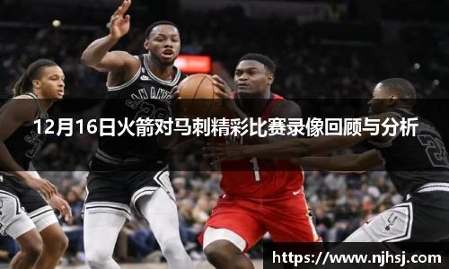 12月16日火箭对马刺精彩比赛录像回顾与分析