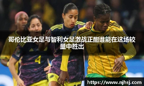 哥伦比亚女足与智利女足激战正酣谁能在这场较量中胜出