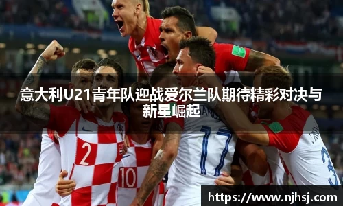 意大利U21青年队迎战爱尔兰队期待精彩对决与新星崛起