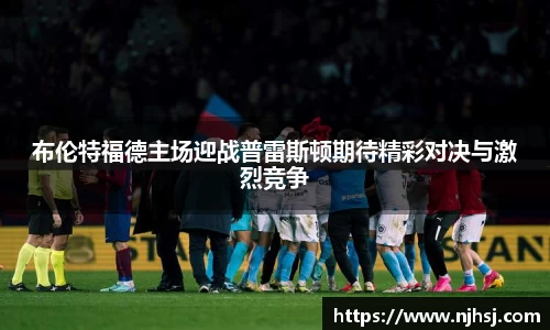 布伦特福德主场迎战普雷斯顿期待精彩对决与激烈竞争