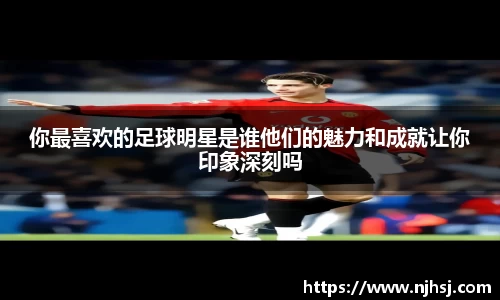 你最喜欢的足球明星是谁他们的魅力和成就让你印象深刻吗