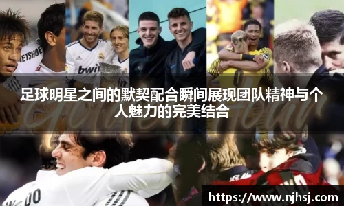 足球明星之间的默契配合瞬间展现团队精神与个人魅力的完美结合