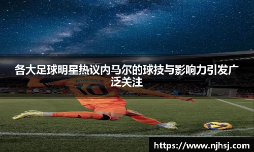 各大足球明星热议内马尔的球技与影响力引发广泛关注