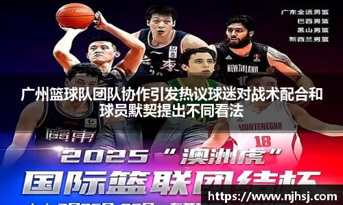 广州篮球队团队协作引发热议球迷对战术配合和球员默契提出不同看法