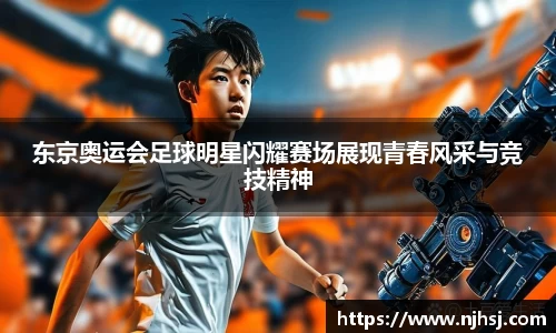 东京奥运会足球明星闪耀赛场展现青春风采与竞技精神